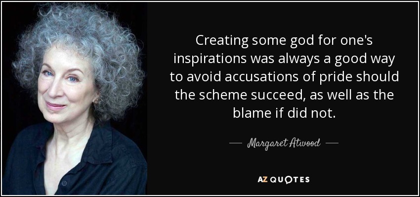 Creating some god for one's inspirations was always a good way to avoid accusations of pride should the scheme succeed, as well as the blame if did not. - Margaret Atwood