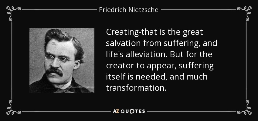 Creating-that is the great salvation from suffering, and life's alleviation. But for the creator to appear, suffering itself is needed, and much transformation. - Friedrich Nietzsche