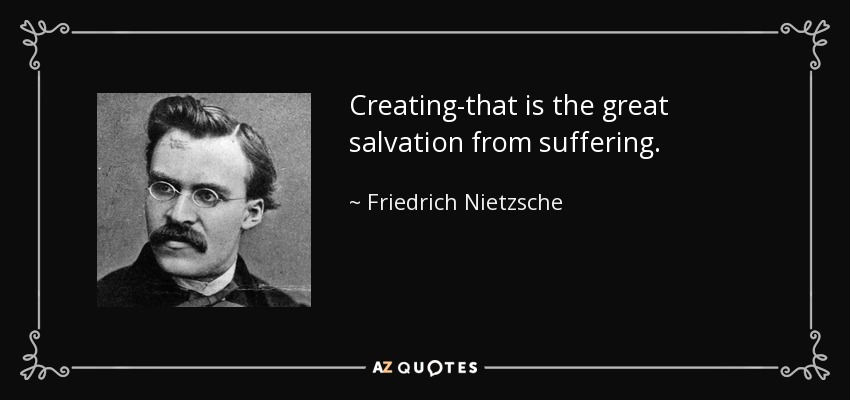Creating-that is the great salvation from suffering. - Friedrich Nietzsche