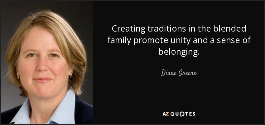 Creating traditions in the blended family promote unity and a sense of belonging. - Diane Greene