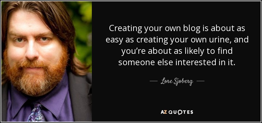 Creating your own blog is about as easy as creating your own urine, and you’re about as likely to find someone else interested in it. - Lore Sjoberg