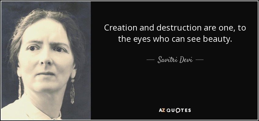 Creation and destruction are one, to the eyes who can see beauty. - Savitri Devi