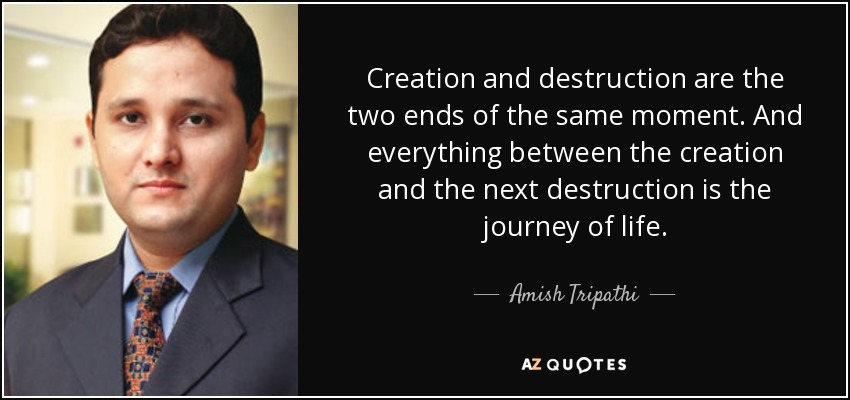 Creation and destruction are the two ends of the same moment. And everything between the creation and the next destruction is the journey of life. - Amish Tripathi