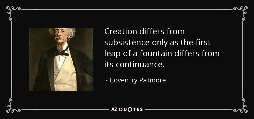 Creation differs from subsistence only as the first leap of a fountain differs from its continuance. - Coventry Patmore