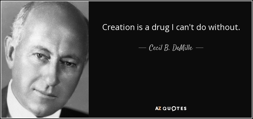 Creation is a drug I can't do without. - Cecil B. DeMille