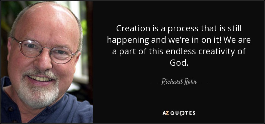 Creation is a process that is still happening and we’re in on it! We are a part of this endless creativity of God. - Richard Rohr