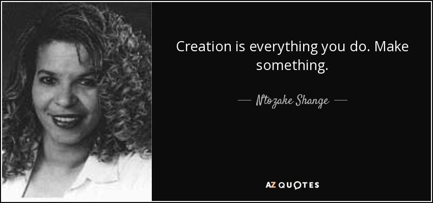 Creation is everything you do. Make something. - Ntozake Shange