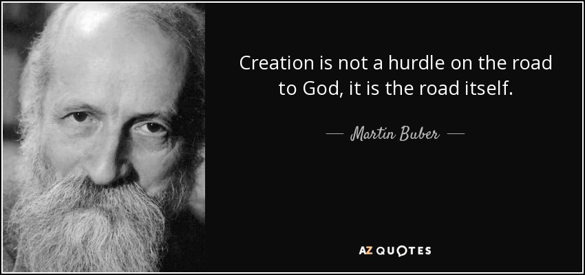 Creation is not a hurdle on the road to God, it is the road itself. - Martin Buber