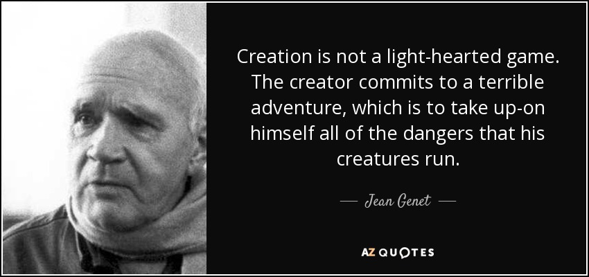 Creation is not a light-hearted game. The creator commits to a terrible adventure, which is to take up-on himself all of the dangers that his creatures run. - Jean Genet