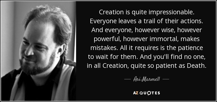 Creation is quite impressionable. Everyone leaves a trail of their actions. And everyone, however wise, however powerful, however immortal, makes mistakes. All it requires is the patience to wait for them. And you'll find no one, in all Creation, quite so patient as Death. - Ari Marmell