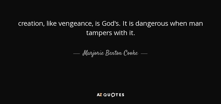 creation, like vengeance, is God's. It is dangerous when man tampers with it. - Marjorie Benton Cooke