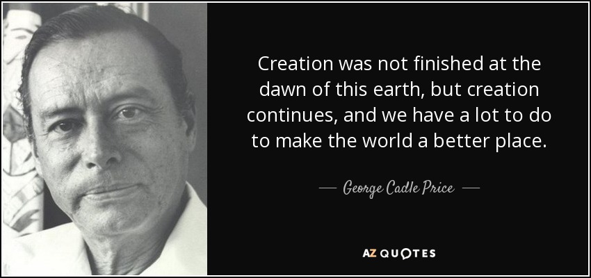 Creation was not finished at the dawn of this earth, but creation continues, and we have a lot to do to make the world a better place. - George Cadle Price