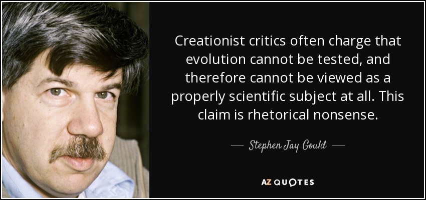 Creationist critics often charge that evolution cannot be tested, and therefore cannot be viewed as a properly scientific subject at all. This claim is rhetorical nonsense. - Stephen Jay Gould