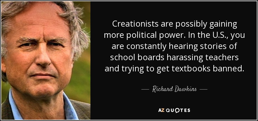 Creationists are possibly gaining more political power. In the U.S., you are constantly hearing stories of school boards harassing teachers and trying to get textbooks banned. - Richard Dawkins