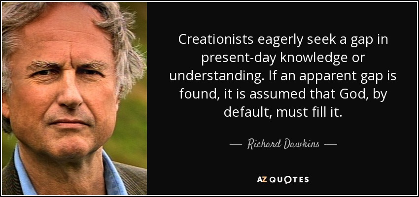 Creationists eagerly seek a gap in present-day knowledge or understanding. If an apparent gap is found, it is assumed that God, by default, must fill it. - Richard Dawkins