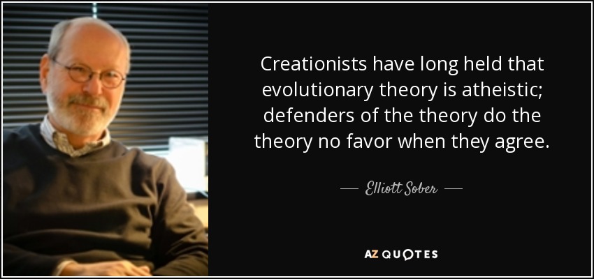 Creationists have long held that evolutionary theory is atheistic; defenders of the theory do the theory no favor when they agree. - Elliott Sober