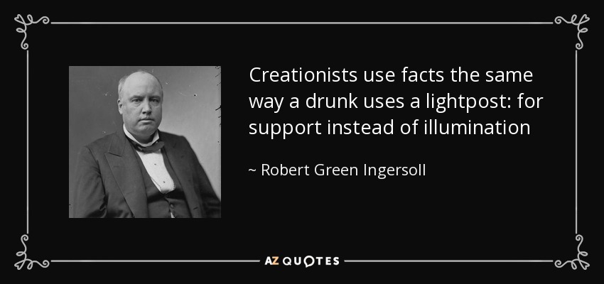 Creationists use facts the same way a drunk uses a lightpost: for support instead of illumination - Robert Green Ingersoll