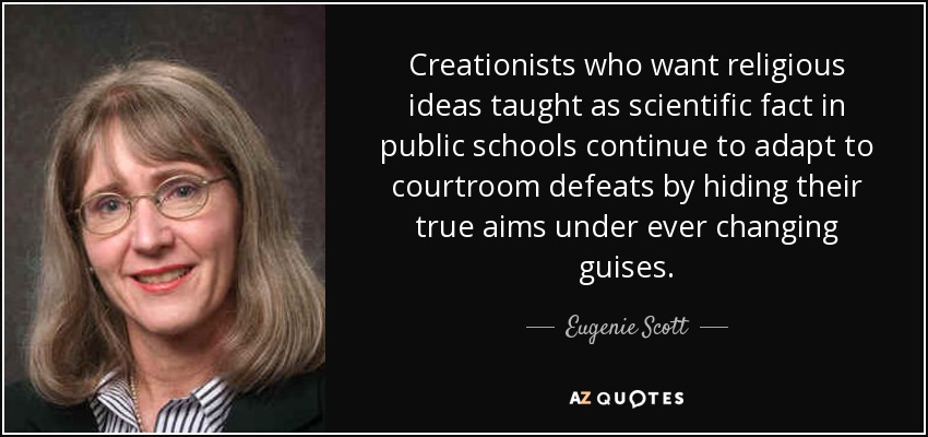 Creationists who want religious ideas taught as scientific fact in public schools continue to adapt to courtroom defeats by hiding their true aims under ever changing guises. - Eugenie Scott