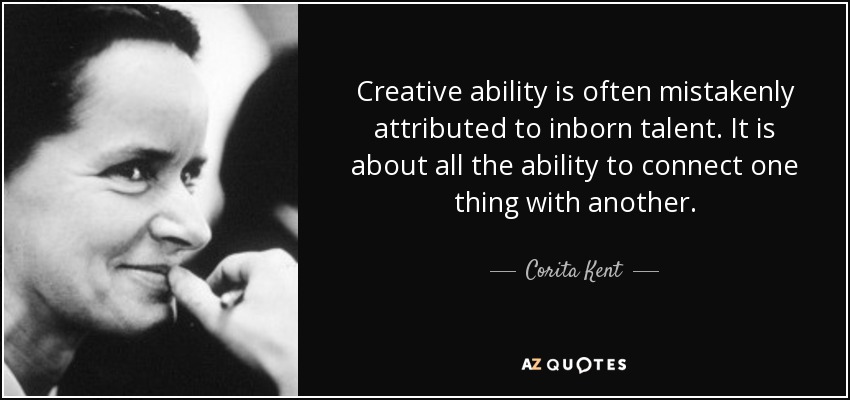 Creative ability is often mistakenly attributed to inborn talent. It is about all the ability to connect one thing with another. - Corita Kent