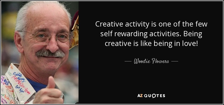 Creative activity is one of the few self rewarding activities. Being creative is like being in love! - Woodie Flowers