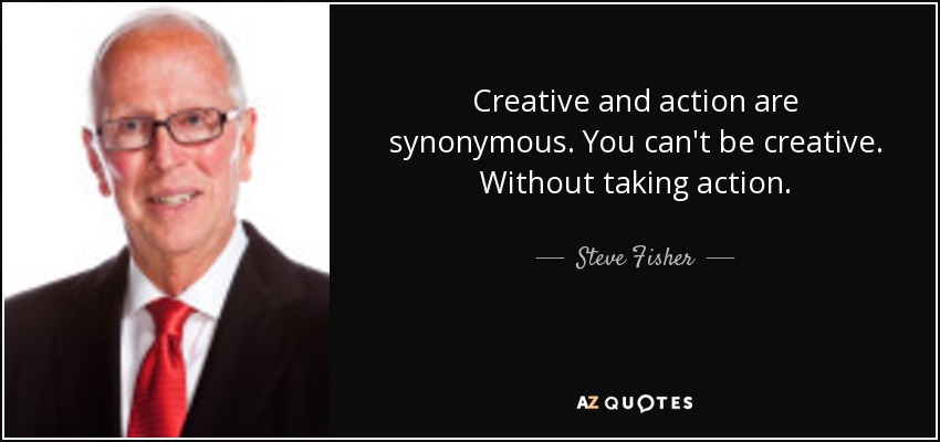 Creative and action are synonymous. You can't be creative. Without taking action. - Steve Fisher
