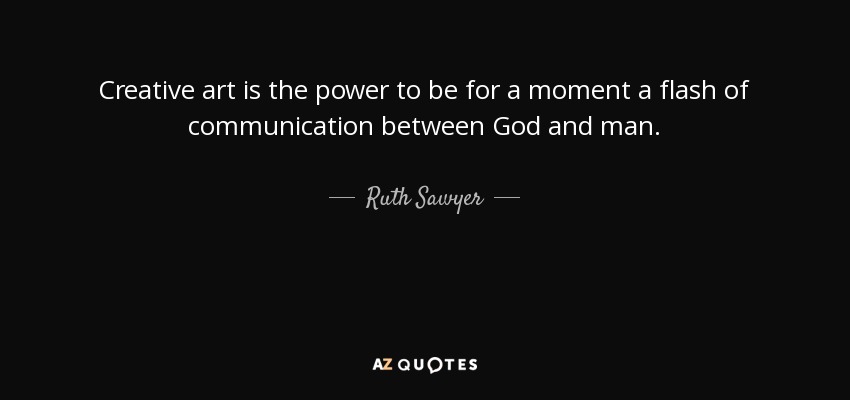 Creative art is the power to be for a moment a flash of communication between God and man. - Ruth Sawyer