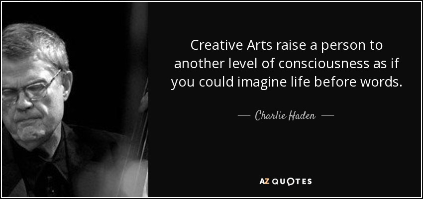 Creative Arts raise a person to another level of consciousness as if you could imagine life before words. - Charlie Haden