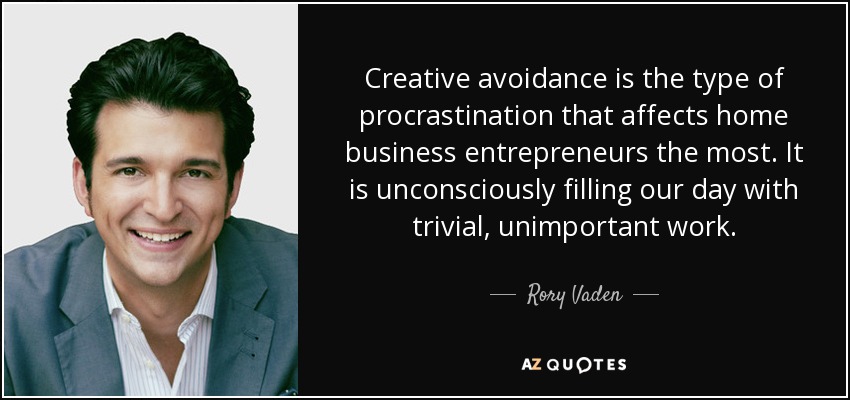 Creative avoidance is the type of procrastination that affects home business entrepreneurs the most. It is unconsciously filling our day with trivial, unimportant work. - Rory Vaden