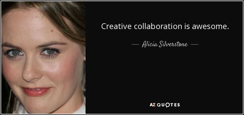 Creative collaboration is awesome. - Alicia Silverstone