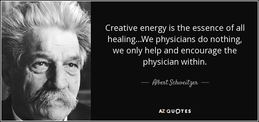 Creative energy is the essence of all healing...We physicians do nothing, we only help and encourage the physician within. - Albert Schweitzer