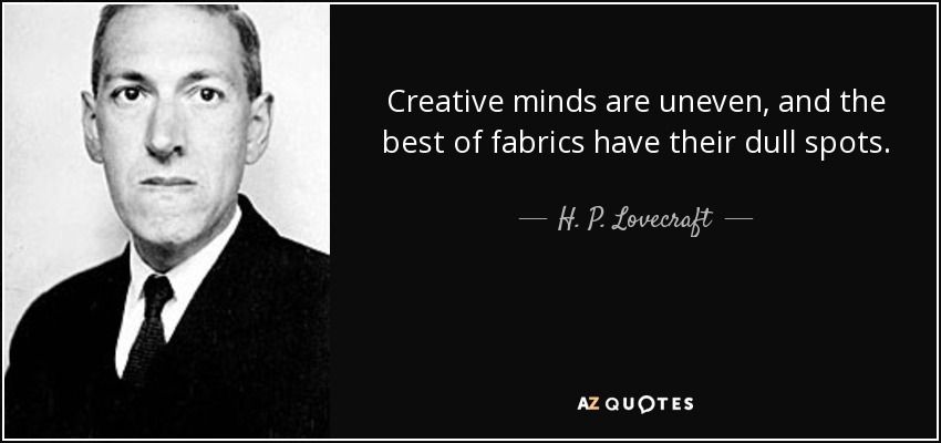 Creative minds are uneven, and the best of fabrics have their dull spots. - H. P. Lovecraft