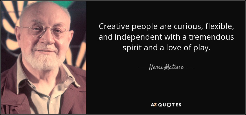 Creative people are curious, flexible, and independent with a tremendous spirit and a love of play. - Henri Matisse