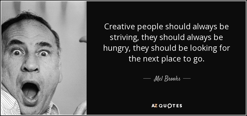 Creative people should always be striving, they should always be hungry, they should be looking for the next place to go. - Mel Brooks