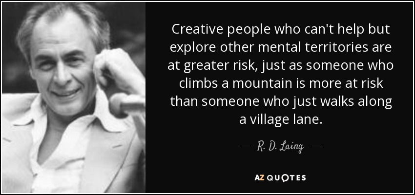 Creative people who can't help but explore other mental territories are at greater risk, just as someone who climbs a mountain is more at risk than someone who just walks along a village lane. - R. D. Laing