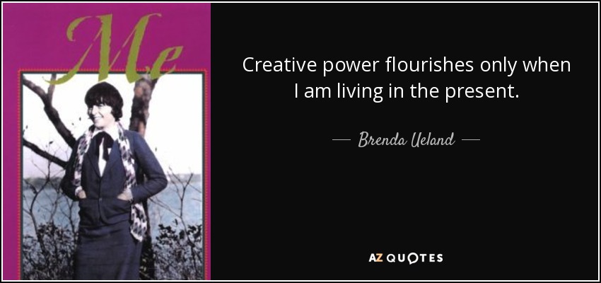 Creative power flourishes only when I am living in the present. - Brenda Ueland