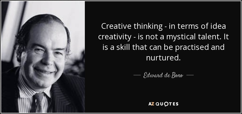 Creative thinking - in terms of idea creativity - is not a mystical talent. It is a skill that can be practised and nurtured. - Edward de Bono