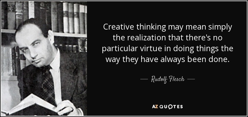 Creative thinking may mean simply the realization that there's no particular virtue in doing things the way they have always been done. - Rudolf Flesch