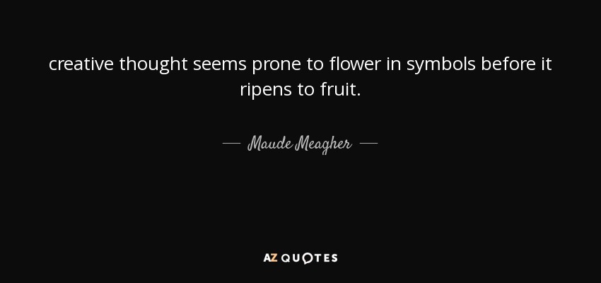 creative thought seems prone to flower in symbols before it ripens to fruit. - Maude Meagher