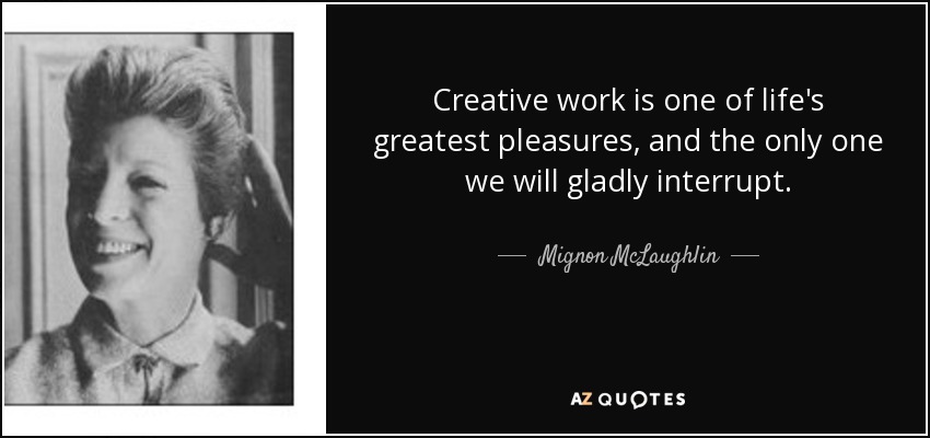 Creative work is one of life's greatest pleasures, and the only one we will gladly interrupt. - Mignon McLaughlin