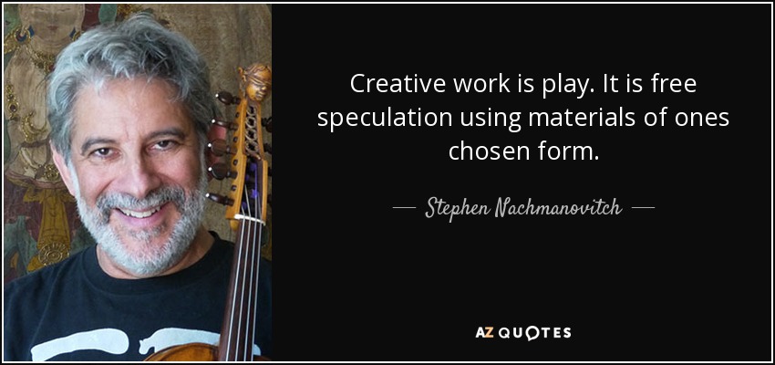 Creative work is play. It is free speculation using materials of ones chosen form. - Stephen Nachmanovitch