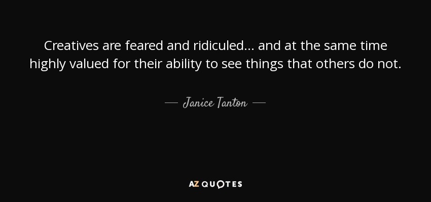 Creatives are feared and ridiculed... and at the same time highly valued for their ability to see things that others do not. - Janice Tanton