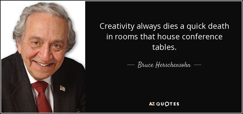 Creativity always dies a quick death in rooms that house conference tables. - Bruce Herschensohn
