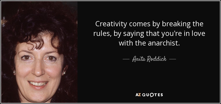 Creativity comes by breaking the rules, by saying that you're in love with the anarchist. - Anita Roddick