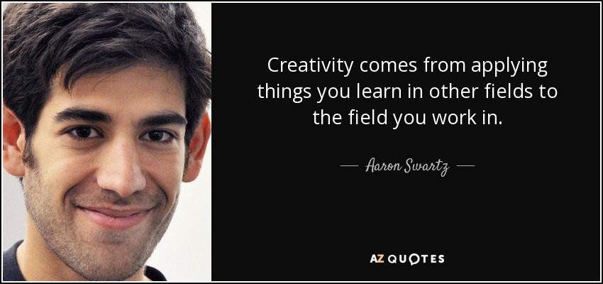 Creativity comes from applying things you learn in other fields to the field you work in. - Aaron Swartz