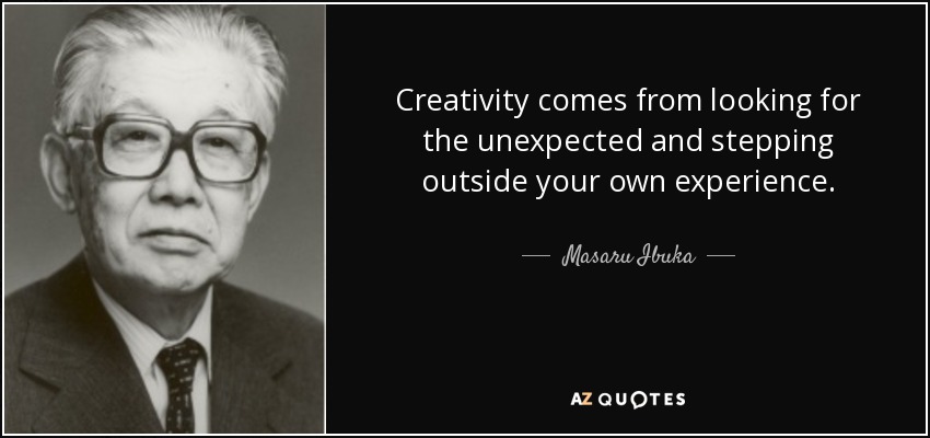 Creativity comes from looking for the unexpected and stepping outside your own experience. - Masaru Ibuka