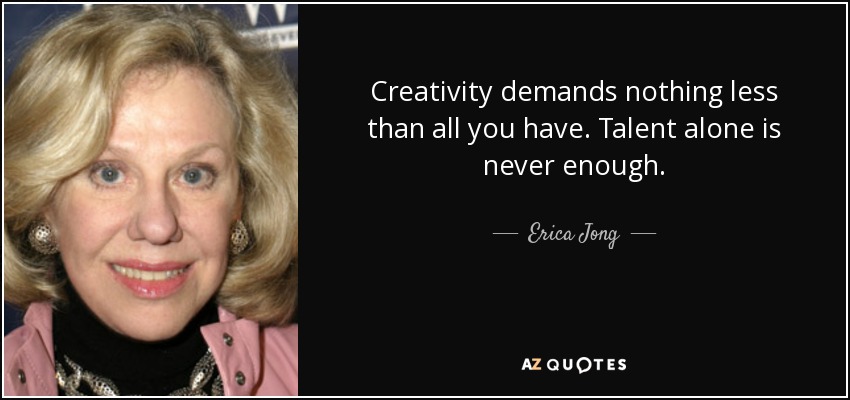 Creativity demands nothing less than all you have. Talent alone is never enough. - Erica Jong