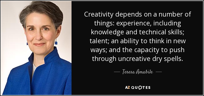 Creativity depends on a number of things: experience, including knowledge and technical skills; talent; an ability to think in new ways; and the capacity to push through uncreative dry spells. - Teresa Amabile