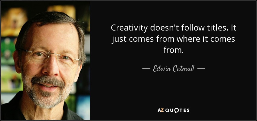 Creativity doesn't follow titles. It just comes from where it comes from. - Edwin Catmull