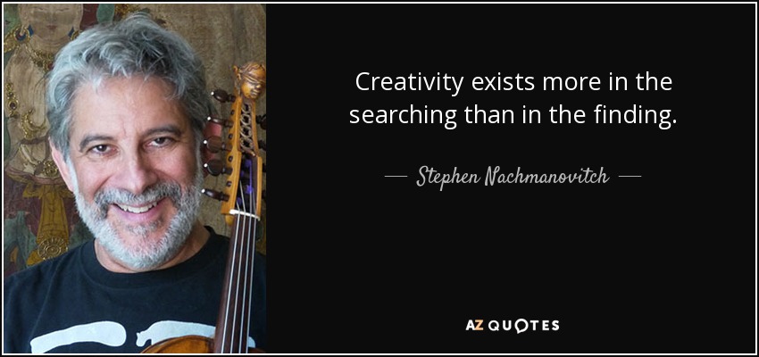 Creativity exists more in the searching than in the finding. - Stephen Nachmanovitch