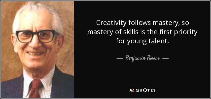 Creativity follows mastery, so mastery of skills is the first priority for young talent. - Benjamin Bloom